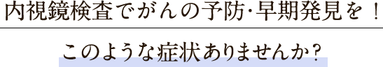 内視鏡検査でがんの予防・早期発見を！このような症状ありませんか？